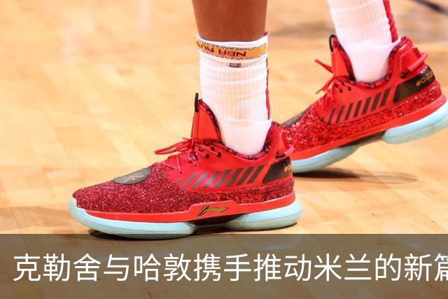 克勒舍与哈敦携手推动米兰的新篇章；普利希奇与拉比奥续约在即