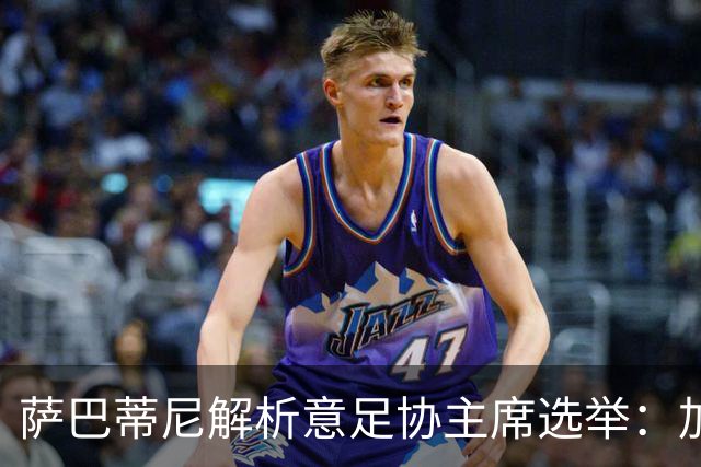 萨巴蒂尼解析意足协主席选举：加利亚尼的提名意在施压马拉戈
